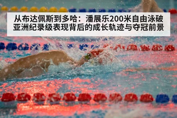 从布达佩斯到多哈：潘展乐200米自由泳破亚洲纪录级表现背后的成长轨迹与夺冠前景