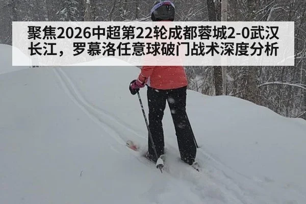聚焦2026中超第22轮成都蓉城2-0武汉长江，罗慕洛任意球破门战术深度分析