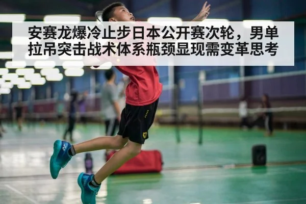 安赛龙爆冷止步日本公开赛次轮，男单拉吊突击战术体系瓶颈显现需变革思考 - nine game