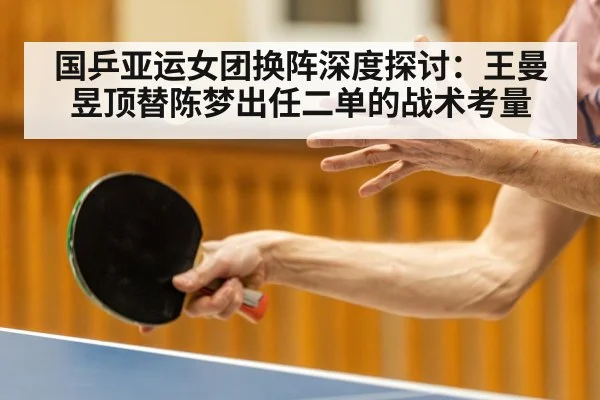国乒亚运女团换阵深度探讨：王曼昱顶替陈梦出任二单的战术考量