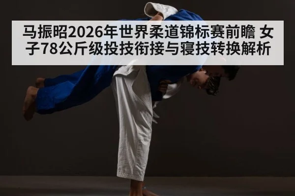 马振昭2026年世界柔道锦标赛前瞻 女子78公斤级投技衔接与寝技转换解析 | nine game