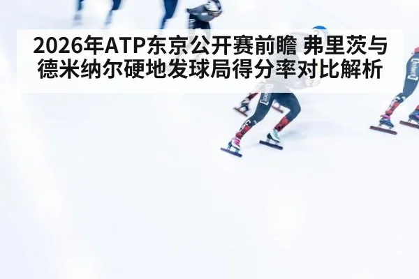 2026年ATP东京公开赛前瞻 弗里茨与德米纳尔硬地发球局得分率对比解析 - nine game