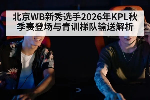 北京WB新秀选手2026年KPL秋季赛登场与青训梯队输送解析 - nine game