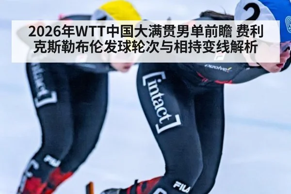 2026年WTT中国大满贯男单前瞻 费利克斯勒布伦发球轮次与相持变线解析 - nine game