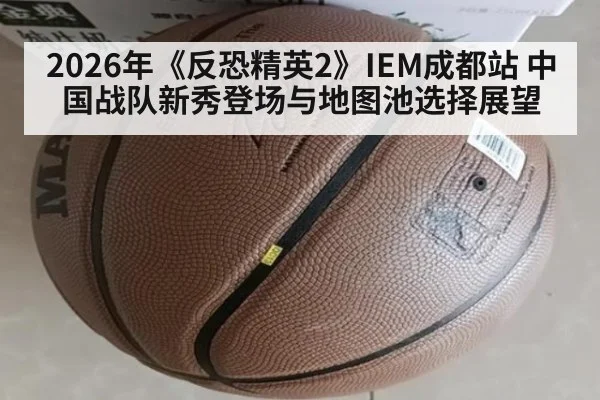 2026年《反恐精英2》IEM成都站 中国战队新秀登场与地图池选择展望 - nine game