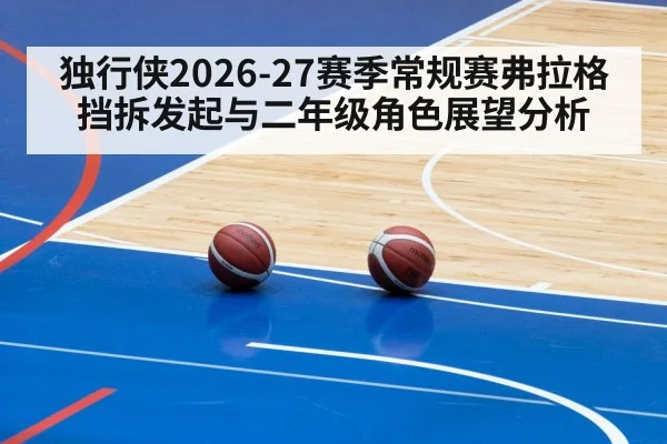 独行侠2026-27赛季常规赛弗拉格挡拆发起与二年级角色展望分析